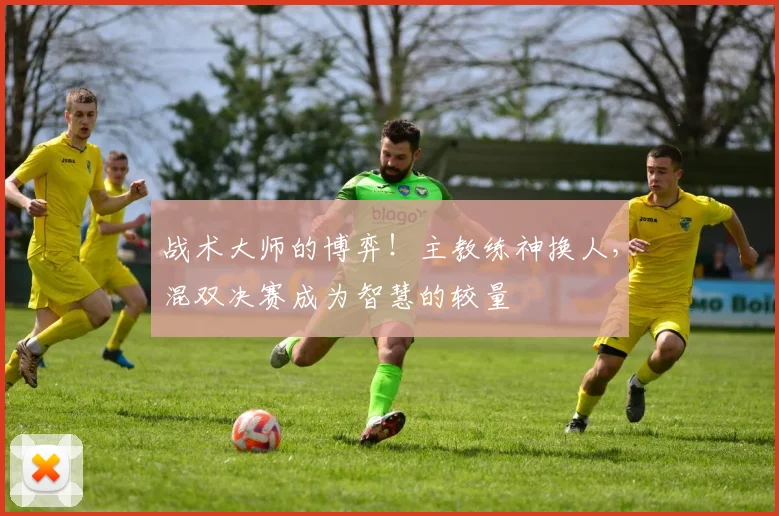 战术大师的博弈！主教练神换人，混双决赛成为智慧的较量