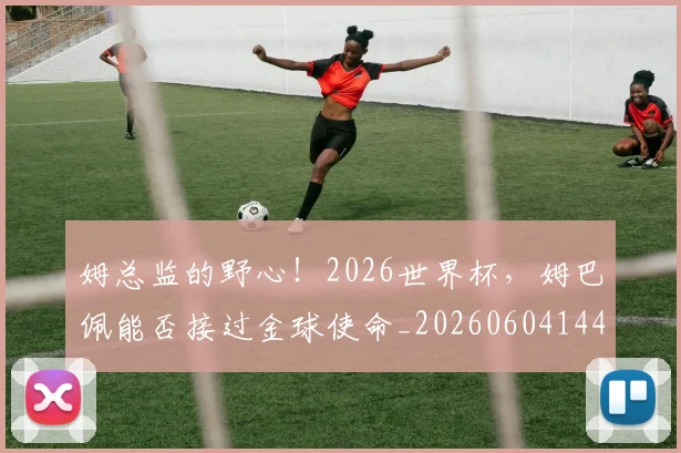 姆总监的野心!2026世界杯,姆巴佩能否接过金球使命_20260604144646