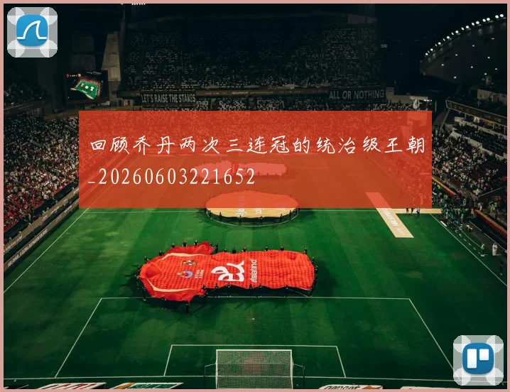 回顾乔丹两次三连冠的统治级王朝_20260603221652