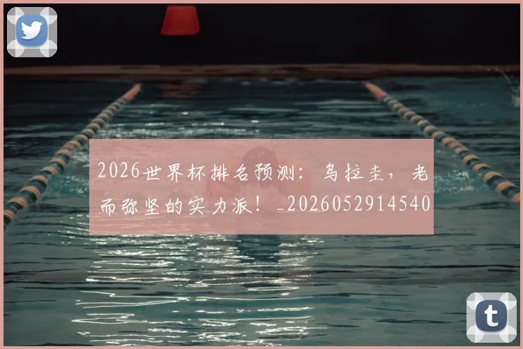 2026世界杯排名预测：乌拉圭，老而弥坚的实力派！_20260529145404_20260702033450