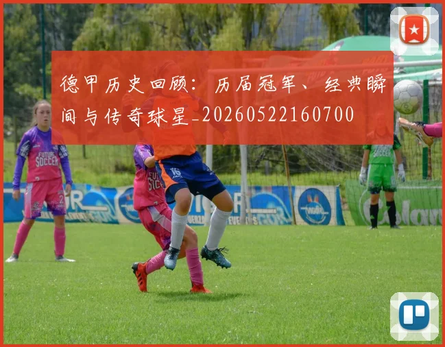德甲历史回顾：历届冠军、经典瞬间与传奇球星_20260522160700