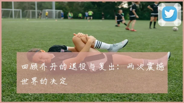 回顾乔丹的退役与复出：两次震撼世界的决定