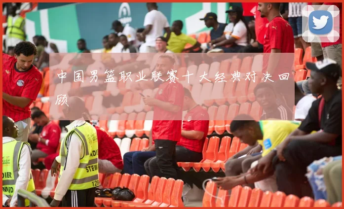 中国男篮职业联赛十大经典对决回顾