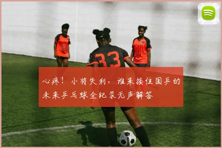心疼!小将失利,谁来接住国乒的未来乒乓球全纪录无声解答