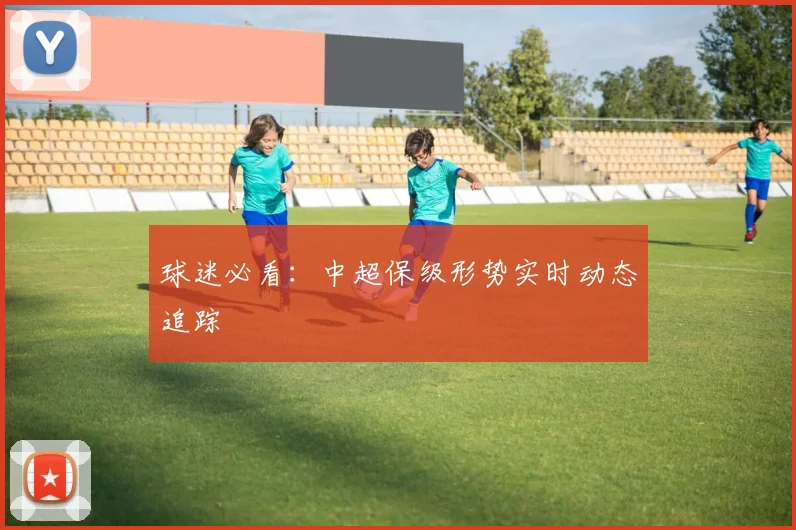 球迷必看:中超保级形势实时动态追踪