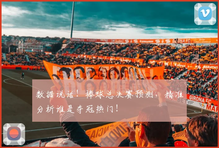数据说话！棒球总决赛预测，精准分析谁是夺冠热门！