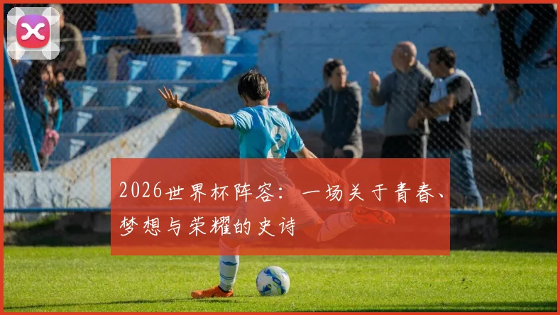 2026世界杯阵容:一场关于青春、梦想与荣耀的史诗