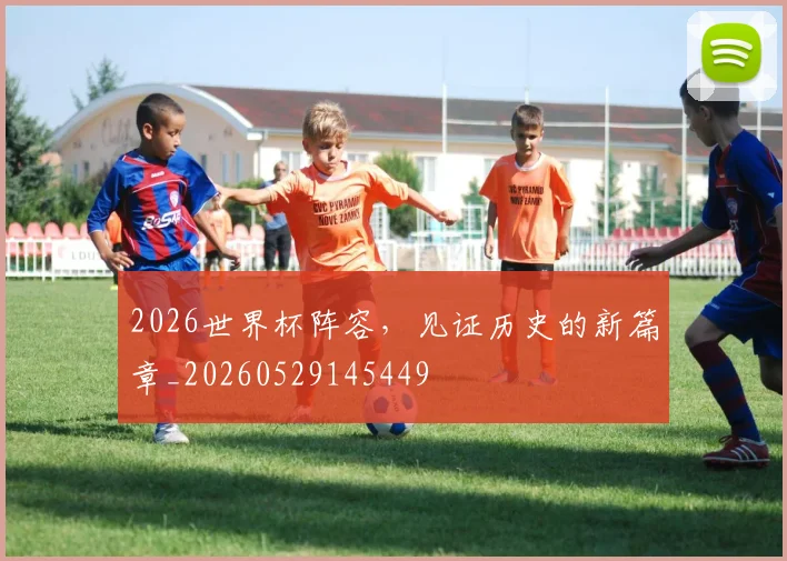2026世界杯阵容，见证历史的新篇章_20260529145449