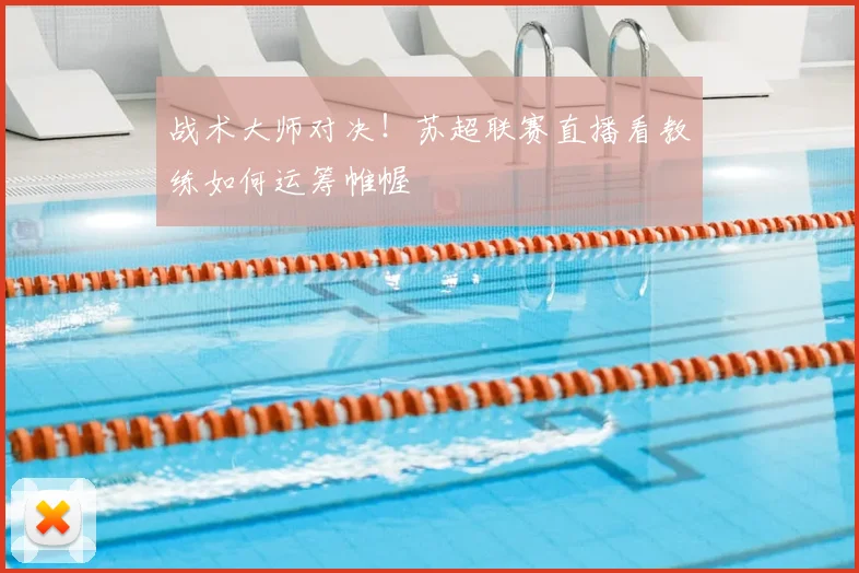 战术大师对决！苏超联赛直播看教练如何运筹帷幄