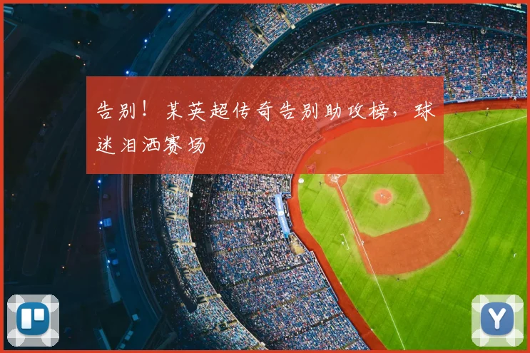 告别！某英超传奇告别助攻榜，球迷泪洒赛场