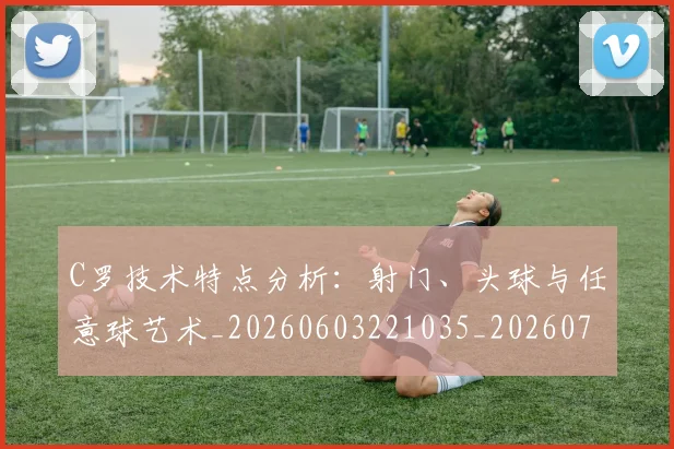 C罗技术特点分析:射门、头球与任意球艺术_20260603221035_20260702041936