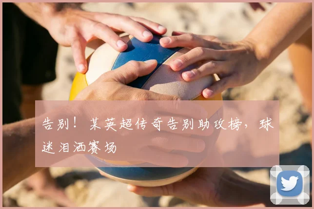 告别！某英超传奇告别助攻榜，球迷泪洒赛场