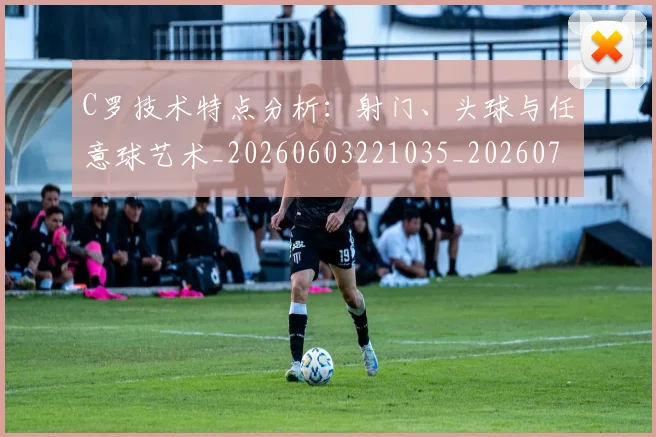 C罗技术特点分析:射门、头球与任意球艺术_20260603221035_20260702041936