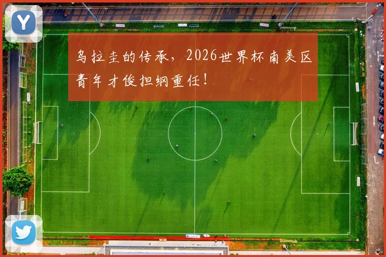 乌拉圭的传承,2026世界杯南美区青年才俊担纲重任!