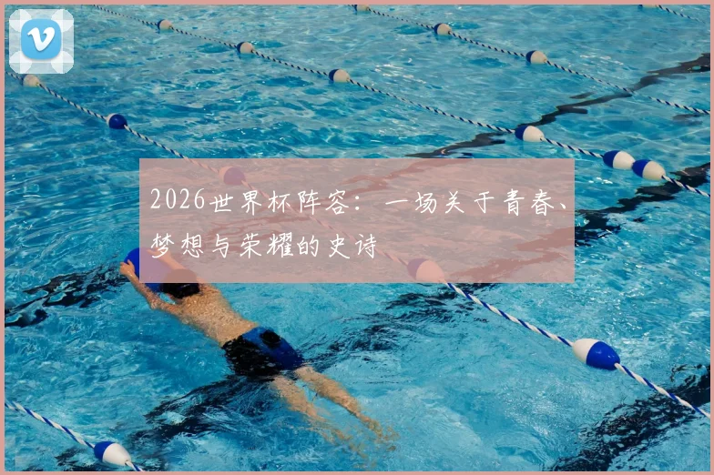2026世界杯阵容:一场关于青春、梦想与荣耀的史诗
