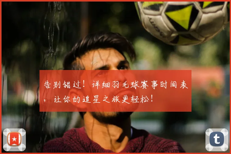 告别错过!详细羽毛球赛事时间表,让你的追星之旅更轻松!