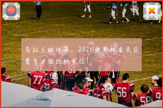 乌拉圭的传承,2026世界杯南美区青年才俊担纲重任!