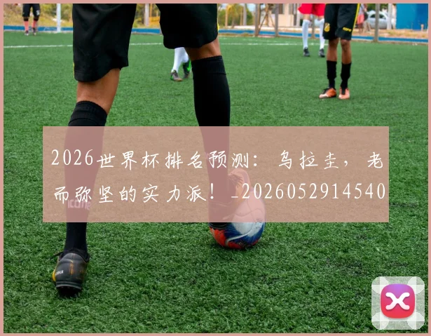 2026世界杯排名预测：乌拉圭，老而弥坚的实力派！_20260529145404_20260702033450