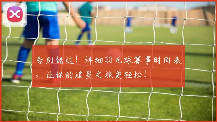 告别错过！详细羽毛球赛事时间表，让你的追星之旅更轻松！