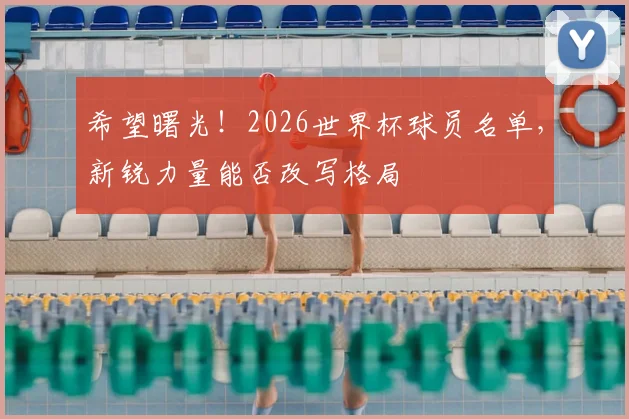 希望曙光！2026世界杯球员名单，新锐力量能否改写格局