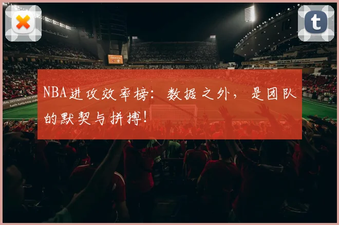 NBA进攻效率榜:数据之外,是团队的默契与拼搏!