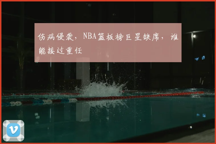 伤病侵袭,NBA篮板榜巨星缺席,谁能接过重任