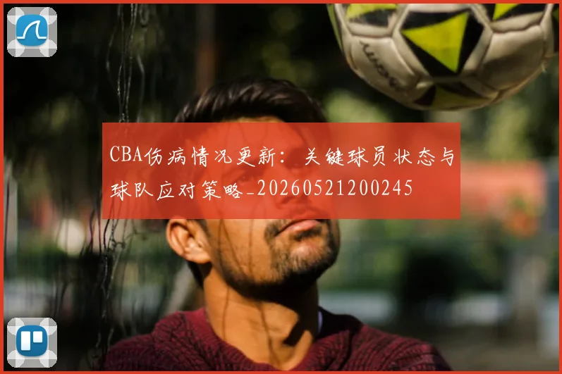 CBA伤病情况更新：关键球员状态与球队应对策略_20260521200245