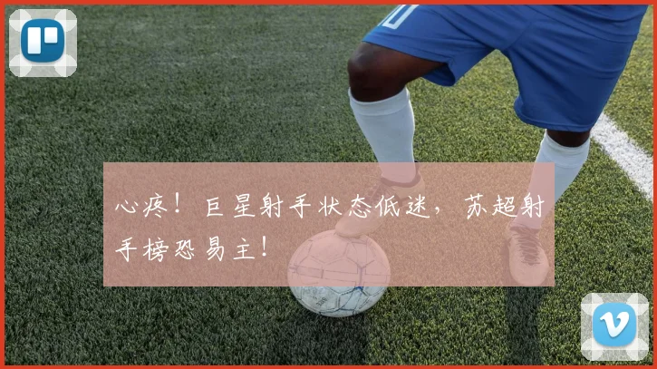 心疼!巨星射手状态低迷,苏超射手榜恐易主!