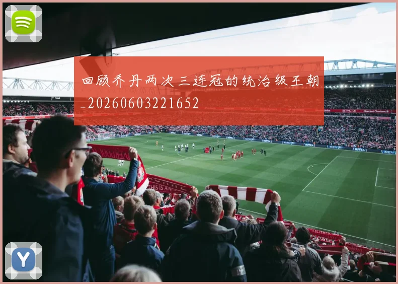回顾乔丹两次三连冠的统治级王朝_20260603221652