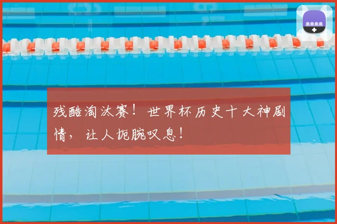 残酷淘汰赛！世界杯历史十大神剧情，让人扼腕叹息！
