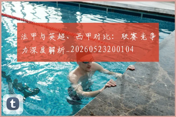 法甲与英超、西甲对比：联赛竞争力深度解析_20260523200104