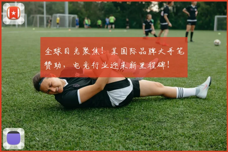 全球目光聚焦！某国际品牌大手笔赞助，电竞行业迎来新里程碑！