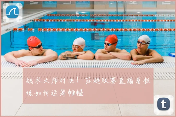 战术大师对决！苏超联赛直播看教练如何运筹帷幄