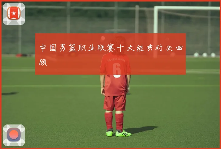 中国男篮职业联赛十大经典对决回顾