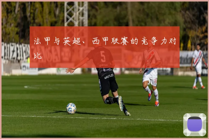 法甲与英超、西甲联赛的竞争力对比