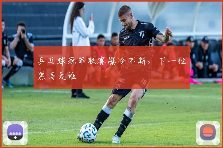 乒乓球冠军联赛爆冷不断，下一位黑马是谁