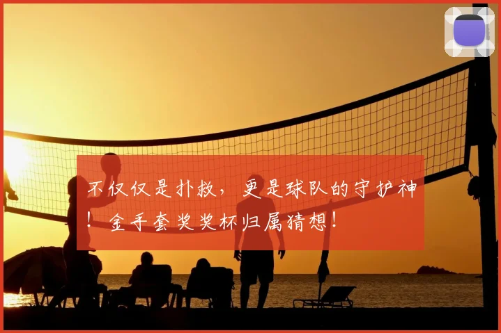不仅仅是扑救,更是球队的守护神!金手套奖奖杯归属猜想!