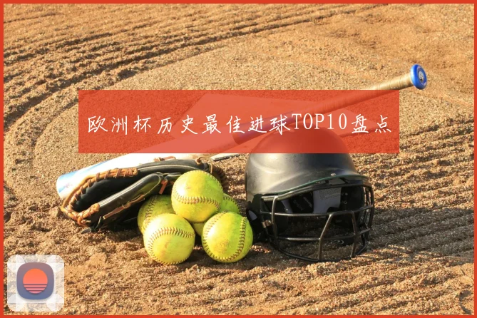 欧洲杯历史最佳进球TOP10盘点