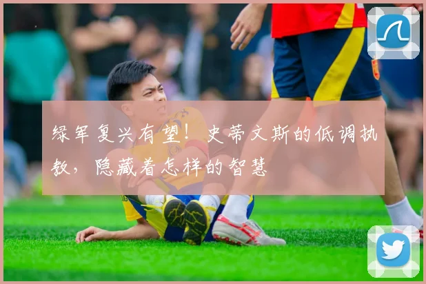 绿军复兴有望!史蒂文斯的低调执教,隐藏着怎样的智慧