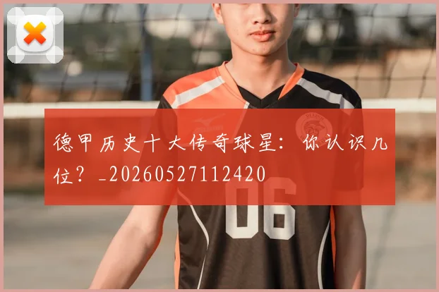 德甲历史十大传奇球星:你认识几位?_20260527112420
