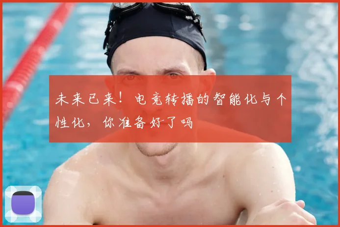 未来已来！电竞转播的智能化与个性化，你准备好了吗
