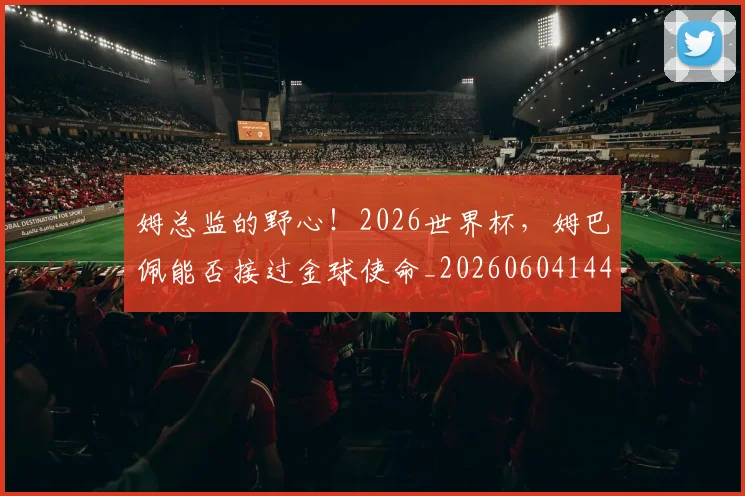 姆总监的野心!2026世界杯,姆巴佩能否接过金球使命_20260604144646