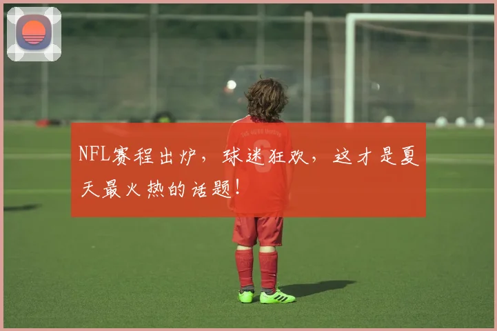 NFL赛程出炉，球迷狂欢，这才是夏天最火热的话题！