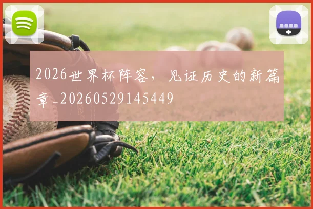 2026世界杯阵容,见证历史的新篇章_20260529145449