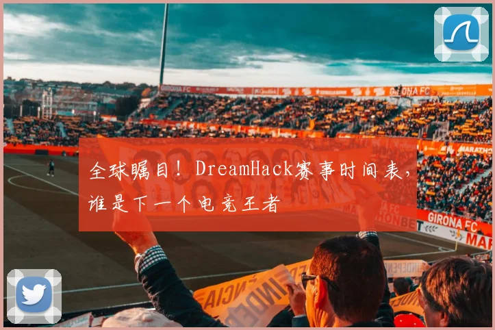 全球瞩目！DreamHack赛事时间表，谁是下一个电竞王者