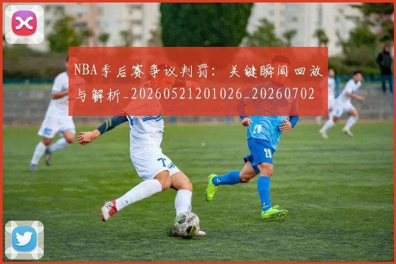 NBA季后赛争议判罚：关键瞬间回放与解析_20260521201026_20260702163907