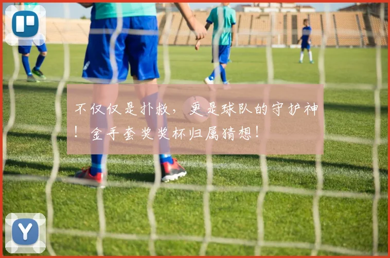 不仅仅是扑救，更是球队的守护神！金手套奖奖杯归属猜想！